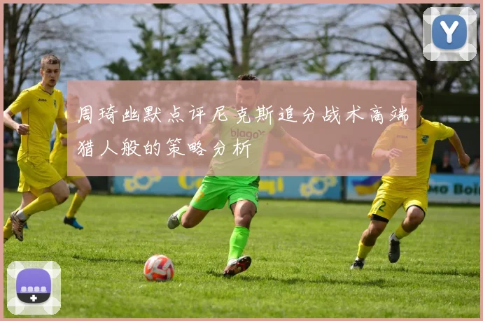周琦幽默点评尼克斯追分战术高端猎人般的策略分析
