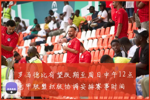 罗马德比有望改期至周日中午12点意甲联盟积极协调安排赛事时间
