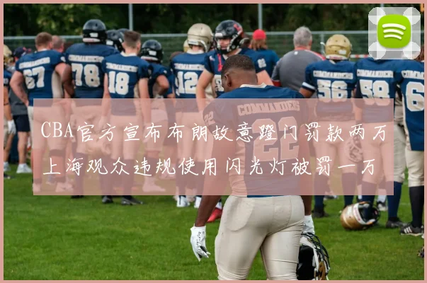 CBA官方宣布布朗故意蹬门罚款两万上海观众违规使用闪光灯被罚一万