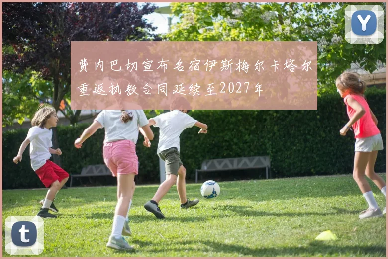 费内巴切宣布名宿伊斯梅尔卡塔尔重返执教合同延续至2027年
