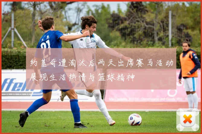约基奇遭淘汰后两天出席赛马活动展现生活热情与篮球精神