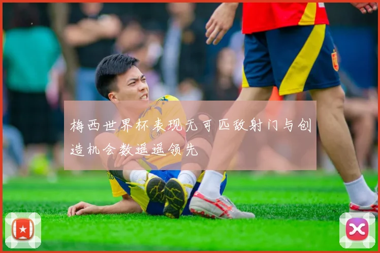 梅西世界杯表现无可匹敌射门与创造机会数遥遥领先