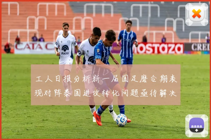 工人日报分析新一届国足磨合期表现对阵泰国进攻转化问题亟待解决