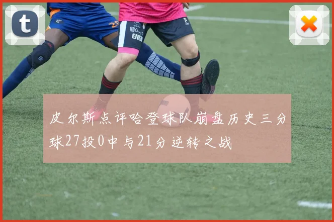 皮尔斯点评哈登球队崩盘历史三分球27投0中与21分逆转之战