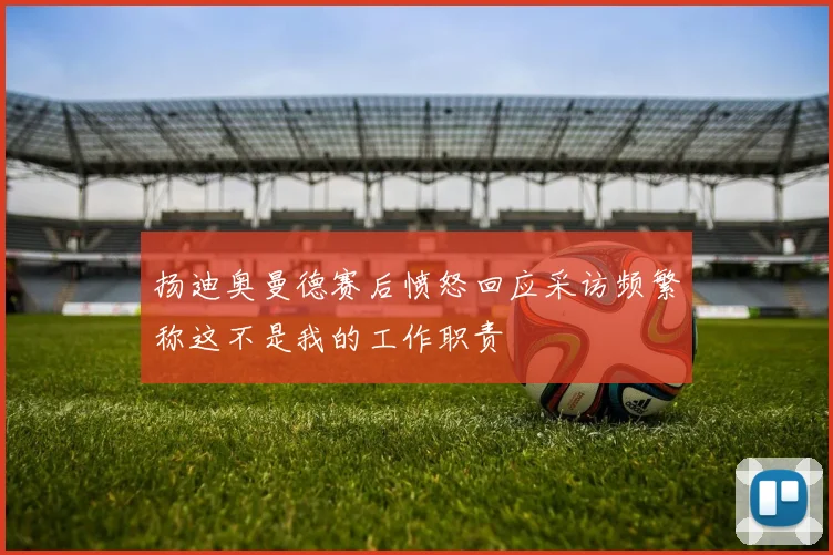 扬迪奥曼德赛后愤怒回应采访频繁称这不是我的工作职责