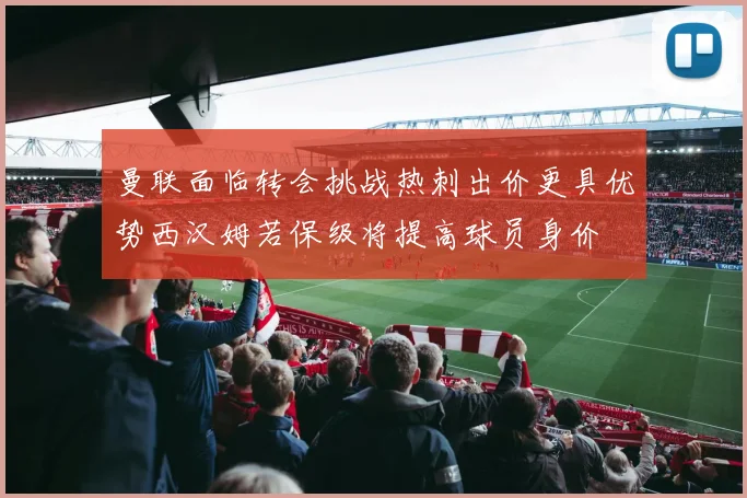 曼联面临转会挑战热刺出价更具优势西汉姆若保级将提高球员身价