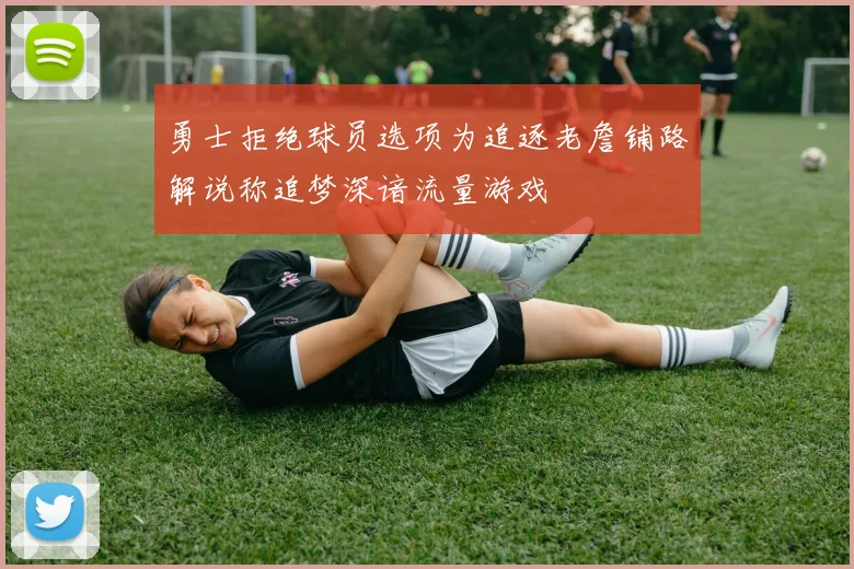 勇士拒绝球员选项为追逐老詹铺路解说称追梦深谙流量游戏