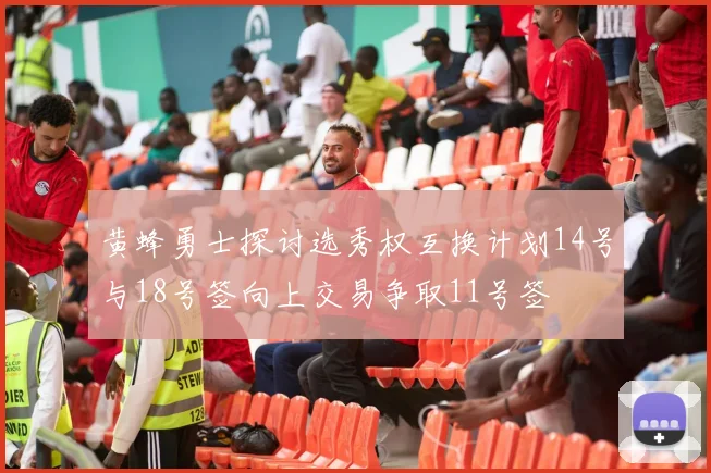 黄蜂勇士探讨选秀权互换计划14号与18号签向上交易争取11号签