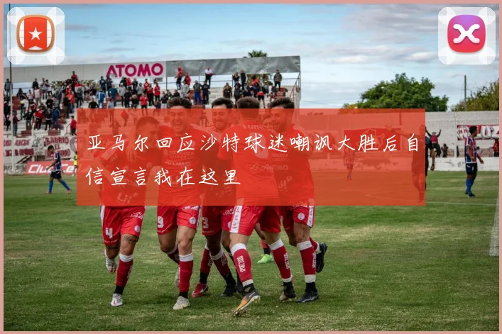 亚马尔回应沙特球迷嘲讽大胜后自信宣言我在这里