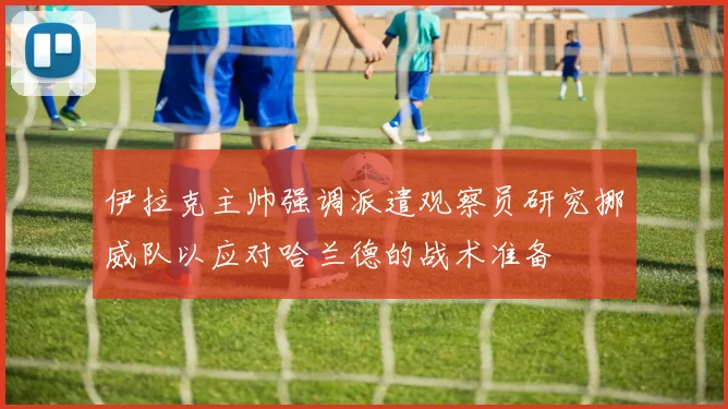 伊拉克主帅强调派遣观察员研究挪威队以应对哈兰德的战术准备