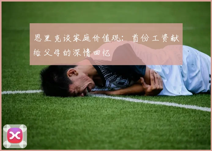 恩里克谈家庭价值观：首份工资献给父母的深情回忆