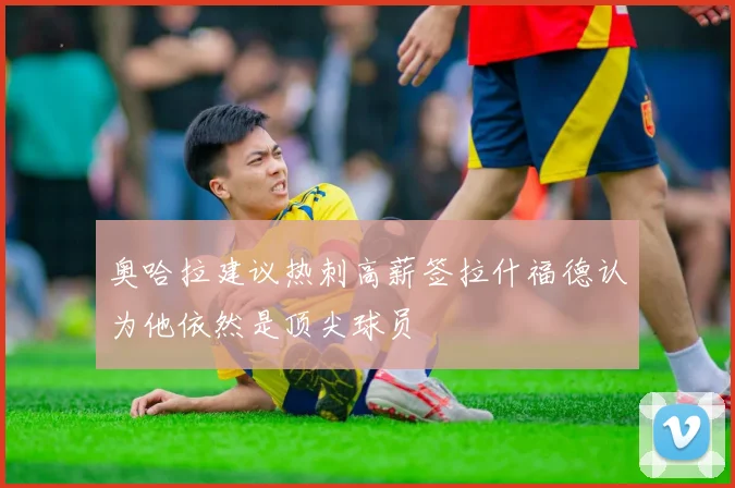 奥哈拉建议热刺高薪签拉什福德认为他依然是顶尖球员