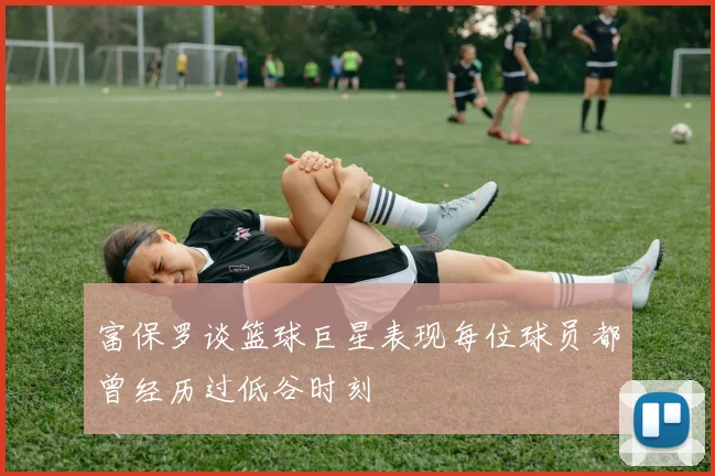 富保罗谈篮球巨星表现每位球员都曾经历过低谷时刻