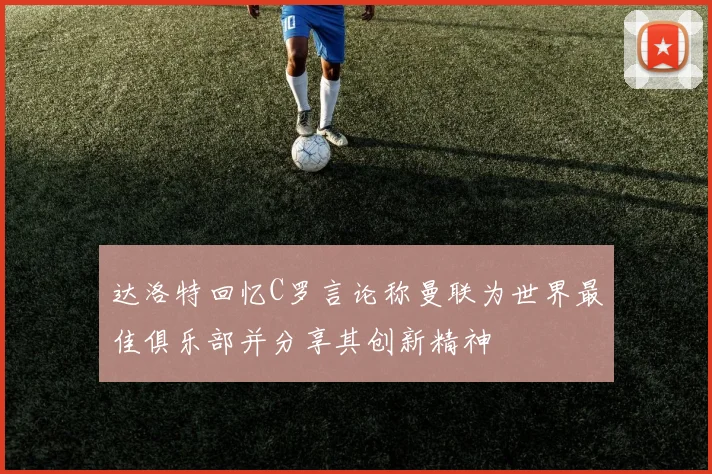 达洛特回忆C罗言论称曼联为世界最佳俱乐部并分享其创新精神