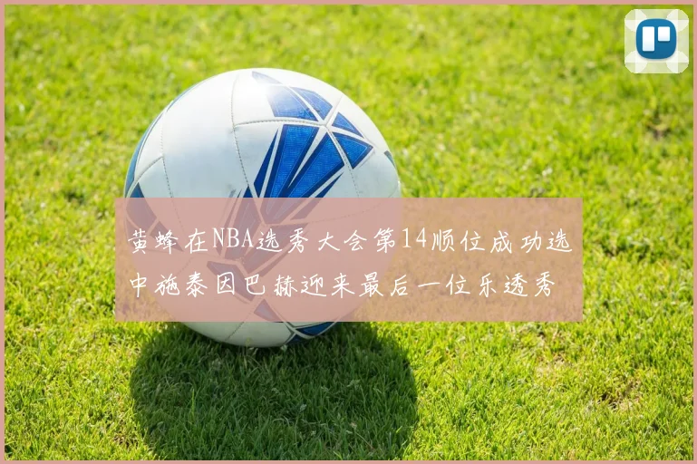 黄蜂在NBA选秀大会第14顺位成功选中施泰因巴赫迎来最后一位乐透秀