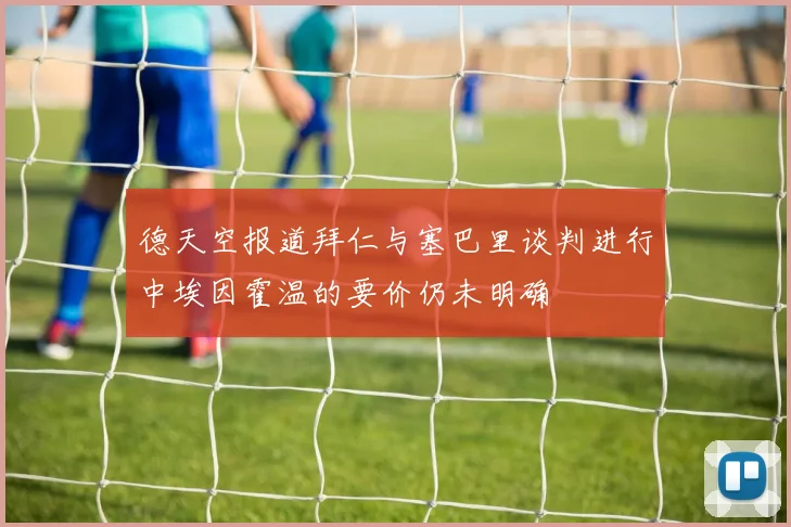 德天空报道拜仁与塞巴里谈判进行中埃因霍温的要价仍未明确