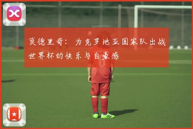 莫德里奇：为克罗地亚国家队出战世界杯的快乐与自豪感