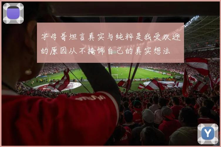 字母哥坦言真实与纯粹是我受欢迎的原因从不掩饰自己的真实想法