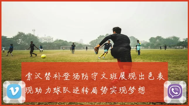 索汉替补登场防守文班展现出色表现助力球队逆转局势实现梦想