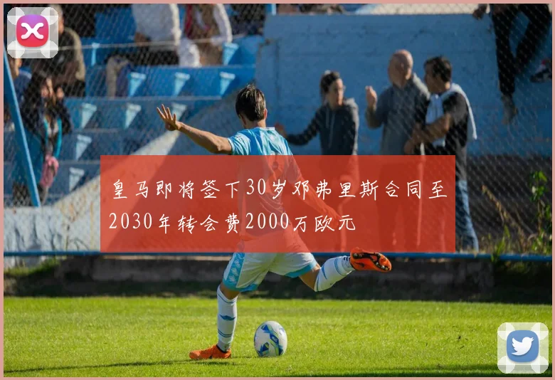 皇马即将签下30岁邓弗里斯合同至2030年转会费2000万欧元